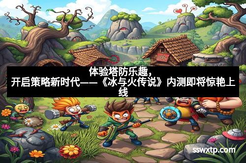 体验塔防乐趣，开启策略新时代——《冰与火传说》内测即将惊艳上线