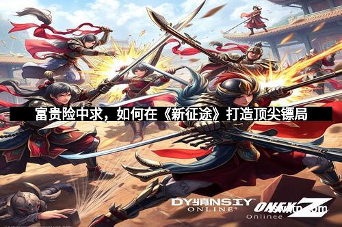 富贵险中求，如何在《新征途》打造顶尖镖局